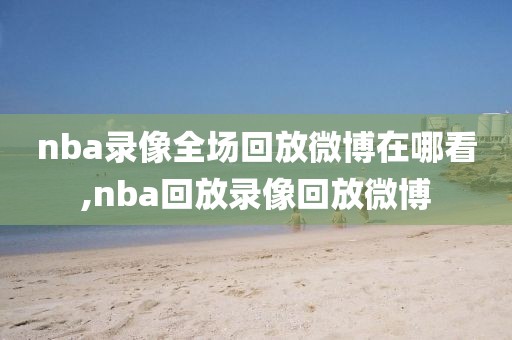 nba录像全场回放微博在哪看,nba回放录像回放微博