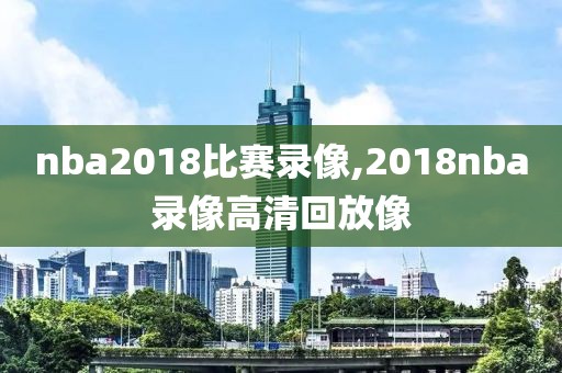 nba2018比赛录像,2018nba录像高清回放像