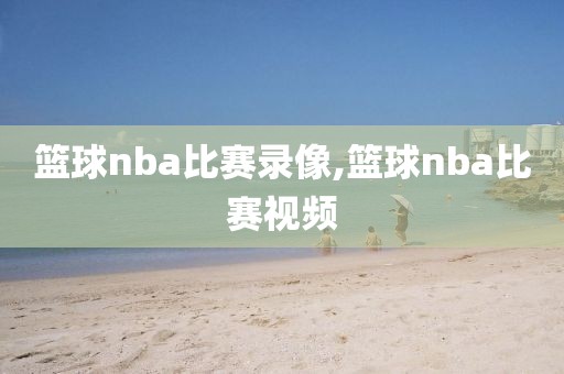 篮球nba比赛录像,篮球nba比赛视频