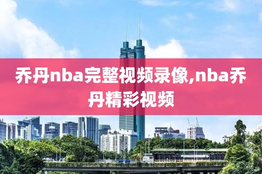 乔丹nba完整视频录像,nba乔丹精彩视频