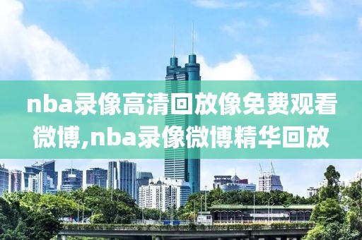 nba录像高清回放像免费观看微博,nba录像微博精华回放