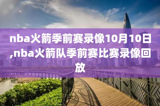 nba火箭季前赛录像10月10日,nba火箭队季前赛比赛录像回放