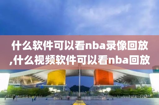 什么软件可以看nba录像回放,什么视频软件可以看nba回放