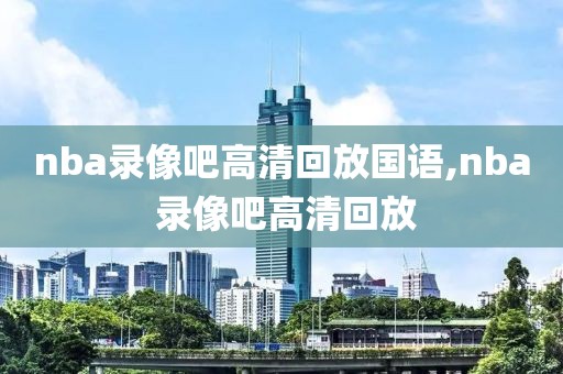 nba录像吧高清回放国语,nba 录像吧高清回放