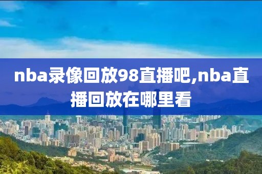 nba录像回放98直播吧,nba直播回放在哪里看