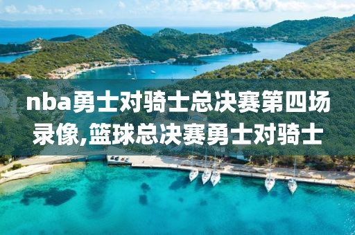 nba勇士对骑士总决赛第四场录像,篮球总决赛勇士对骑士