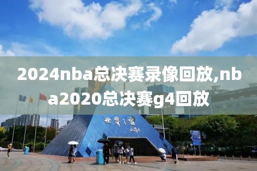 2024nba总决赛录像回放,nba2020总决赛g4回放