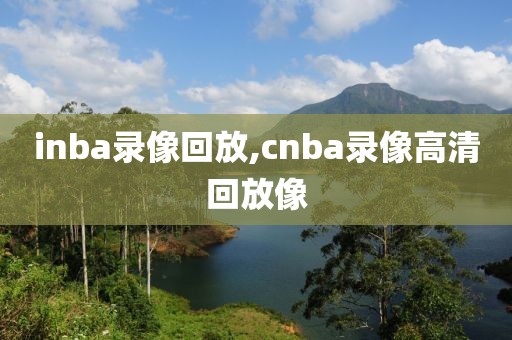 inba录像回放,cnba录像高清回放像
