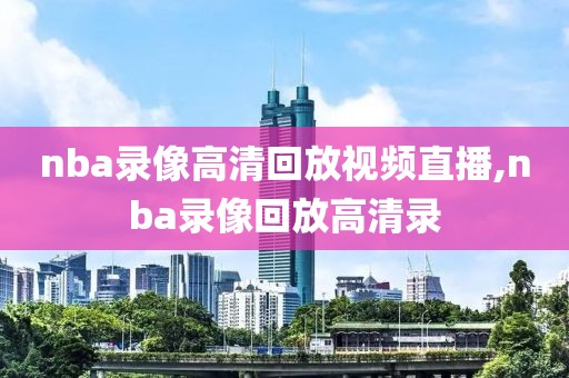 nba录像高清回放视频直播,nba录像回放高清录