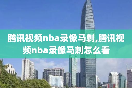 腾讯视频nba录像马刺,腾讯视频nba录像马刺怎么看