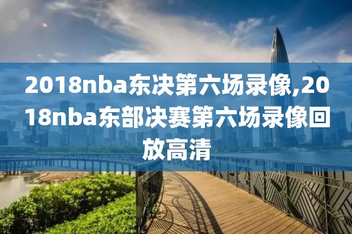 2018nba东决第六场录像,2018nba东部决赛第六场录像回放高清