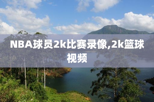 NBA球员2k比赛录像,2k篮球视频