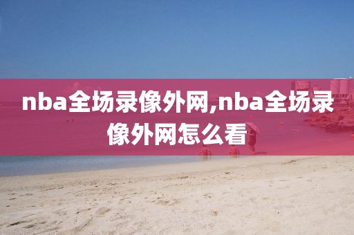 nba全场录像外网,nba全场录像外网怎么看