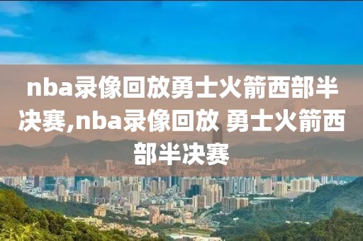 nba录像回放勇士火箭西部半决赛,nba录像回放 勇士火箭西部半决赛