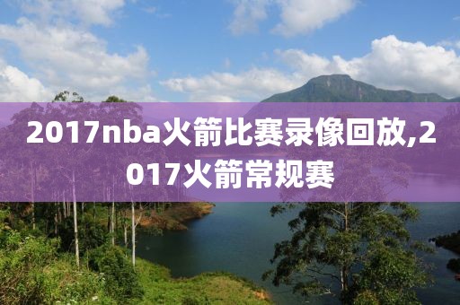 2017nba火箭比赛录像回放,2017火箭常规赛