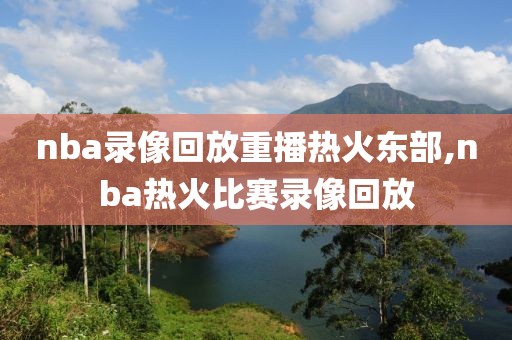 nba录像回放重播热火东部,nba热火比赛录像回放