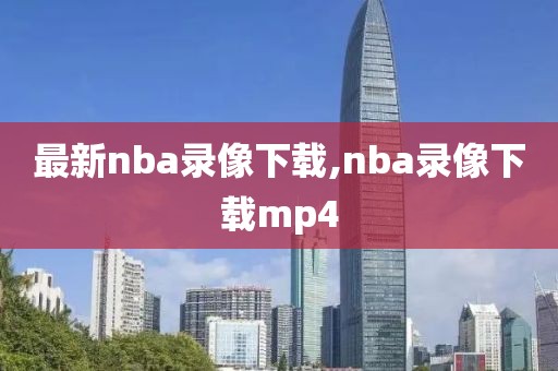 最新nba录像下载,nba录像下载mp4