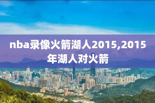 nba录像火箭湖人2015,2015年湖人对火箭