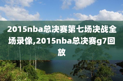 2015nba总决赛第七场决战全场录像,2015nba总决赛g7回放