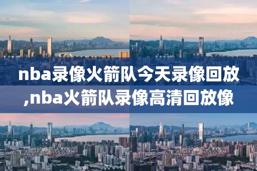 nba录像火箭队今天录像回放,nba火箭队录像高清回放像