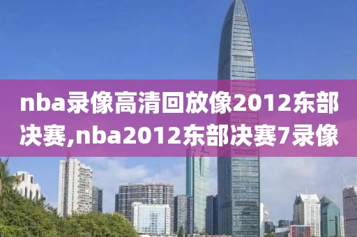 nba录像高清回放像2012东部决赛,nba2012东部决赛7录像
