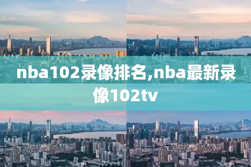 nba102录像排名,nba最新录像102tv