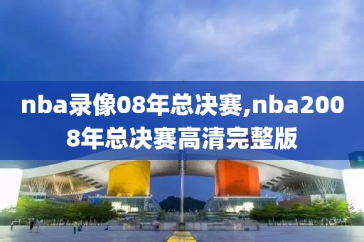 nba录像08年总决赛,nba2008年总决赛高清完整版