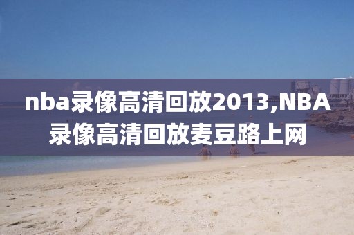 nba录像高清回放2013,NBA录像高清回放麦豆路上网
