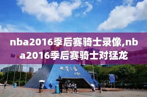 nba2016季后赛骑士录像,nba2016季后赛骑士对猛龙