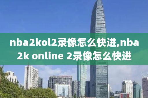 nba2kol2录像怎么快进,nba2k online 2录像怎么快进