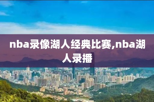 nba录像湖人经典比赛,nba湖人录播