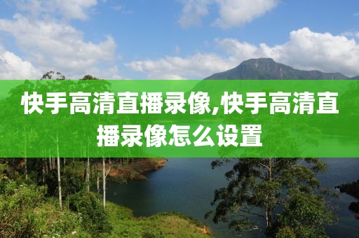 快手高清直播录像,快手高清直播录像怎么设置