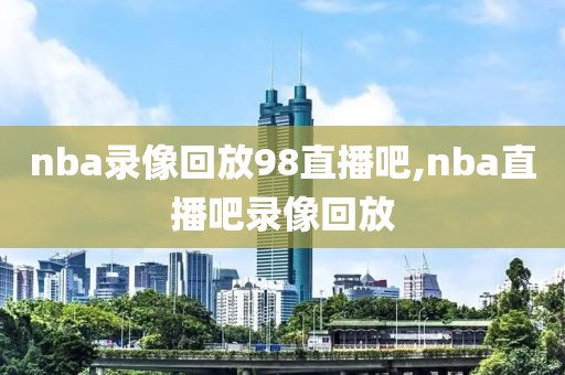 nba录像回放98直播吧,nba直播吧录像回放