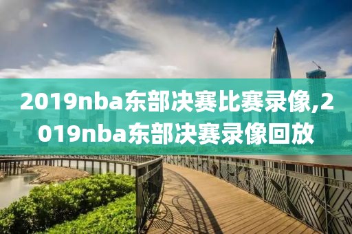 2019nba东部决赛比赛录像,2019nba东部决赛录像回放