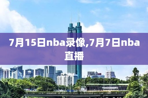 7月15日nba录像,7月7日nba直播