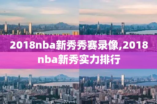 2018nba新秀秀赛录像,2018nba新秀实力排行