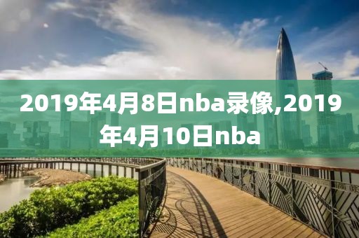 2019年4月8日nba录像,2019年4月10日nba