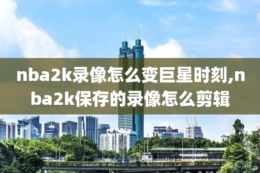 nba2k录像怎么变巨星时刻,nba2k保存的录像怎么剪辑