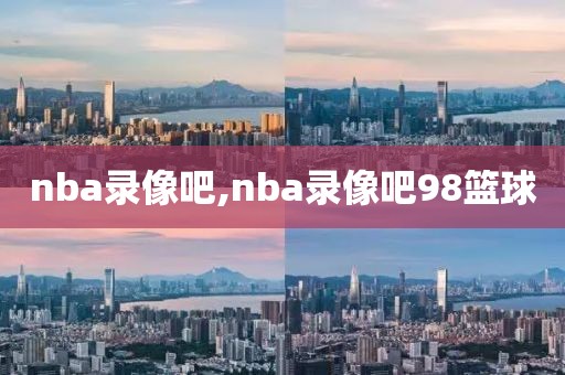 nba录像吧,nba录像吧98篮球
