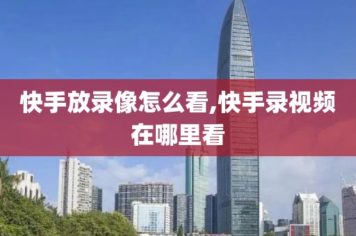 快手放录像怎么看,快手录视频在哪里看
