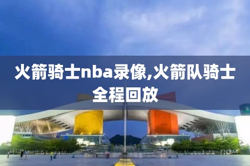 火箭骑士nba录像,火箭队骑士全程回放