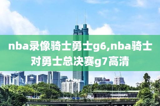 nba录像骑士勇士g6,nba骑士对勇士总决赛g7高清