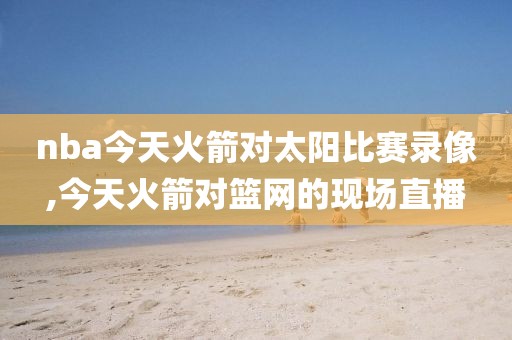 nba今天火箭对太阳比赛录像,今天火箭对篮网的现场直播