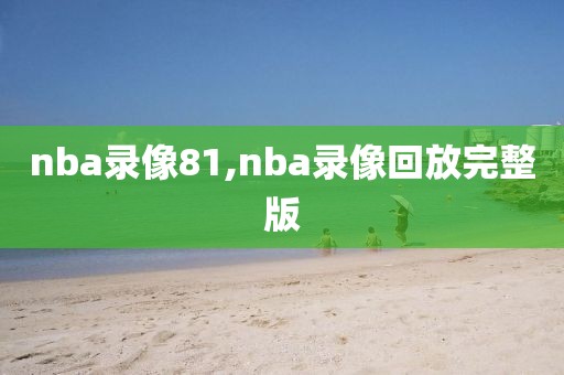 nba录像81,nba录像回放完整版