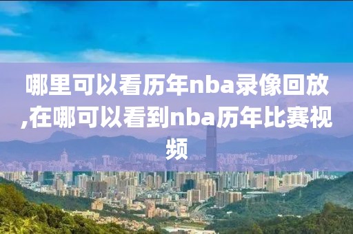 哪里可以看历年nba录像回放,在哪可以看到nba历年比赛视频