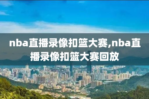 nba直播录像扣篮大赛,nba直播录像扣篮大赛回放