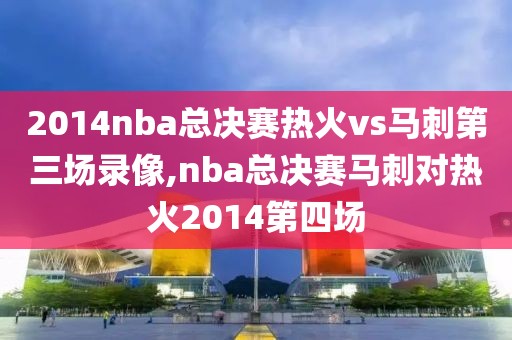 2014nba总决赛热火vs马刺第三场录像,nba总决赛马刺对热火2014第四场