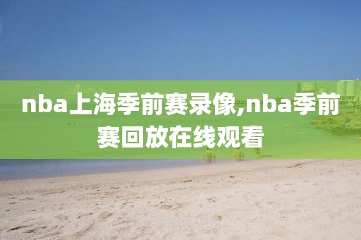 nba上海季前赛录像,nba季前赛回放在线观看