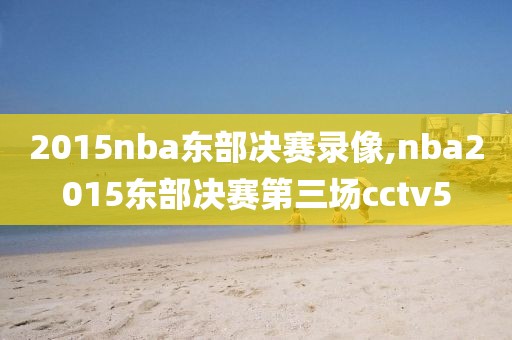 2015nba东部决赛录像,nba2015东部决赛第三场cctv5