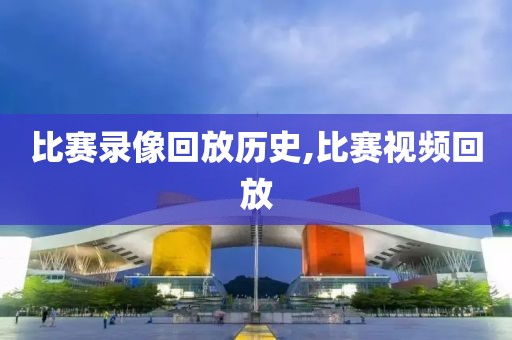 比赛录像回放历史,比赛视频回放